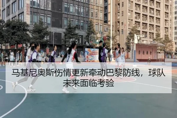 马基尼奥斯伤情更新牵动巴黎防线，球队未来面临考验
